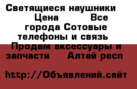 Светящиеся наушники LED › Цена ­ 990 - Все города Сотовые телефоны и связь » Продам аксессуары и запчасти   . Алтай респ.